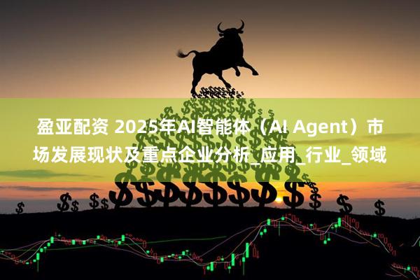 盈亚配资 2025年AI智能体(AI Agent)市场发展现状及重点企业分析_应用_行业_领域