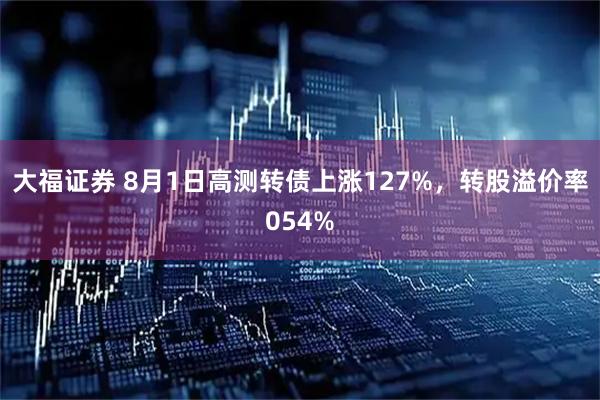 大福证券 8月1日高测转债上涨127%，转股溢价率054%