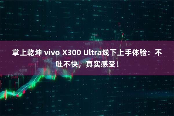 掌上乾坤 vivo X300 Ultra线下上手体验:不吐不快,真实感受!