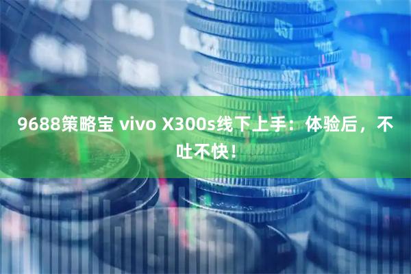 9688策略宝 vivo X300s线下上手:体验后,不吐不快!