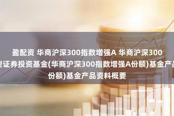 盈配资 华商沪深300指数增强A 华商沪深300指数增强型证券投资基金(华商沪深300指数增强A份额)基金产品资料概要