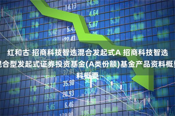 红和古 招商科技智选混合发起式A 招商科技智选混合型发起式证券投资基金(A类份额)基金产品资料概要