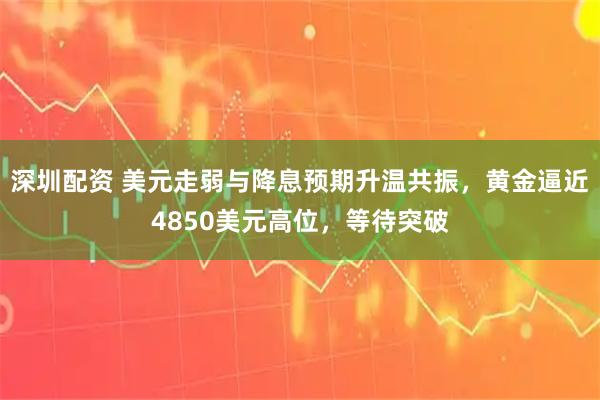 深圳配资 美元走弱与降息预期升温共振，黄金逼近4850美元高位，等待突破