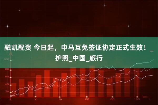 融凯配资 今日起，中马互免签证协定正式生效！_护照_中国_旅行