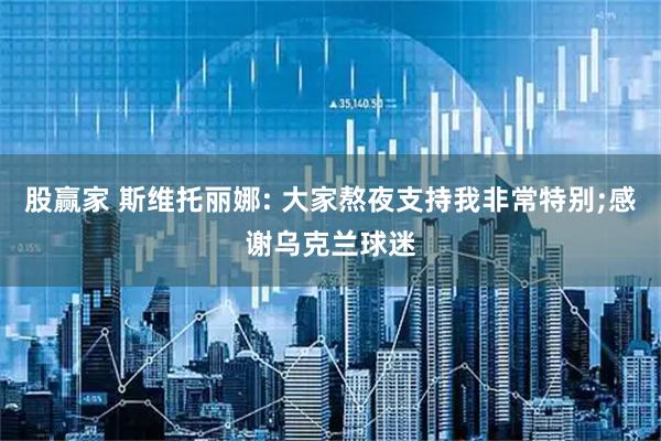 股赢家 斯维托丽娜: 大家熬夜支持我非常特别;感谢乌克兰球迷