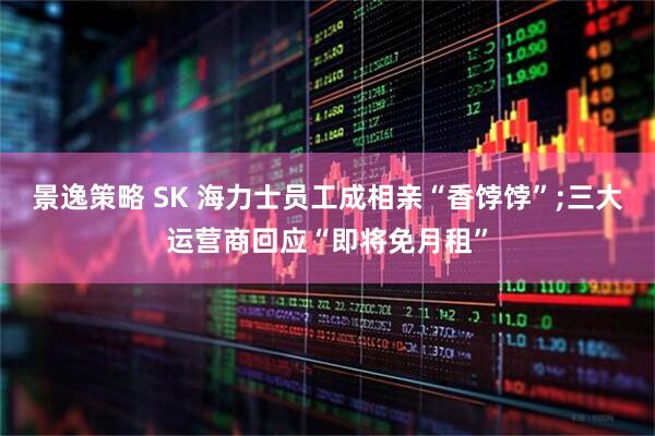 景逸策略 SK 海力士员工成相亲“香饽饽”;三大运营商回应“即将免月租”