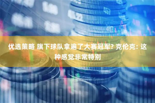 优选策略 旗下球队拿遍了大赛冠军? 克伦克: 这种感觉非常特别