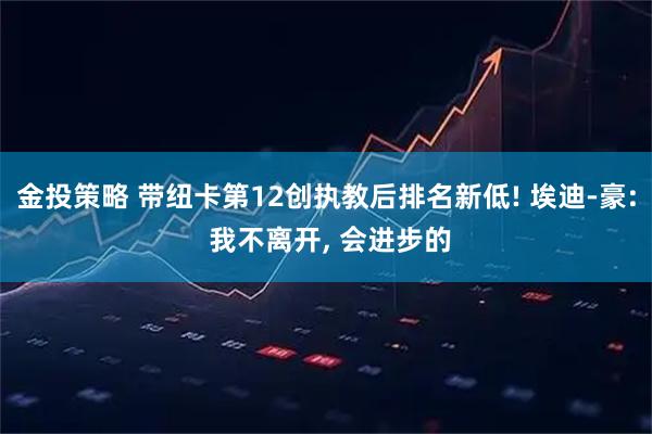 金投策略 带纽卡第12创执教后排名新低! 埃迪-豪: 我不离开, 会进步的