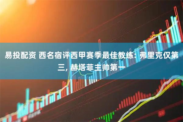 易投配资 西名宿评西甲赛季最佳教练: 弗里克仅第三, 赫塔菲主帅第一