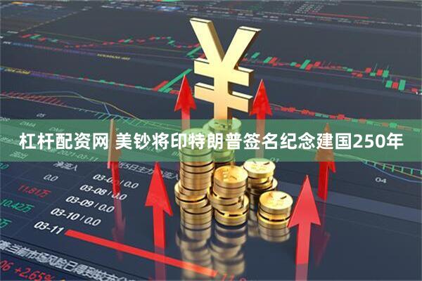 杠杆配资网 美钞将印特朗普签名纪念建国250年