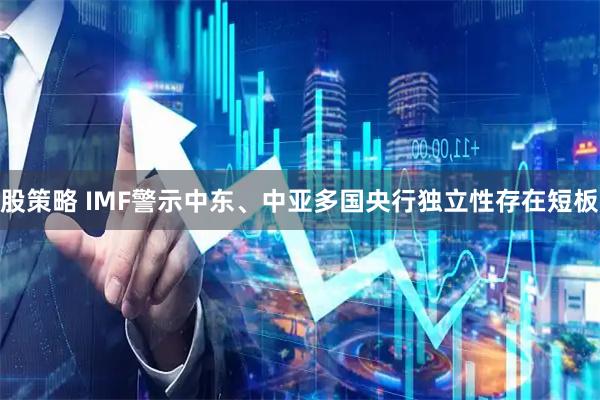 股策略 IMF警示中东、中亚多国央行独立性存在短板