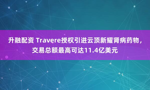 升融配资 Travere授权引进云顶新耀肾病药物，交易总额最高可达11.4亿美元