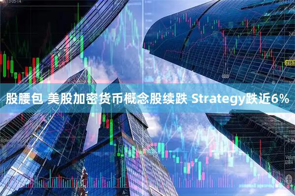 股腰包 美股加密货币概念股续跌 Strategy跌近6%