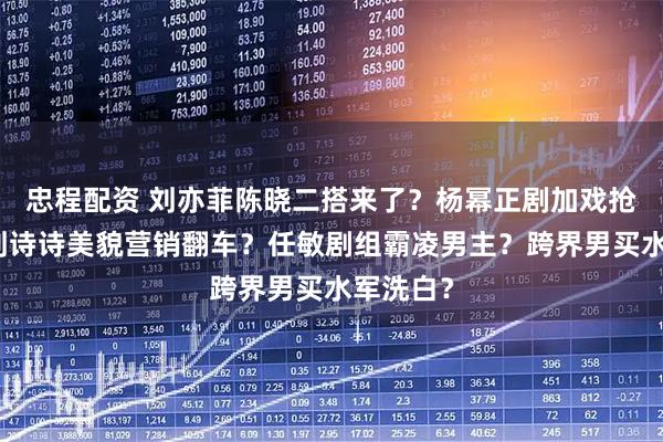 忠程配资 刘亦菲陈晓二搭来了？杨幂正剧加戏抢风头？刘诗诗美貌营销翻车？任敏剧组霸凌男主？跨界男买水军洗白？