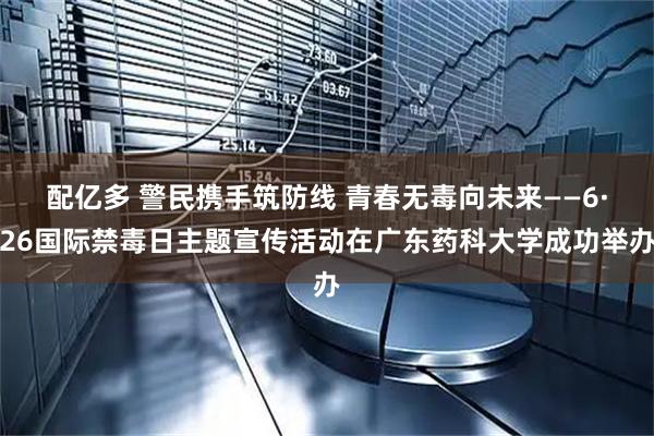 配亿多 警民携手筑防线 青春无毒向未来——6·26国际禁毒日主题宣传活动在广东药科大学成功举办