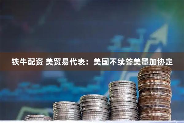 铁牛配资 美贸易代表:美国不续签美墨加协定