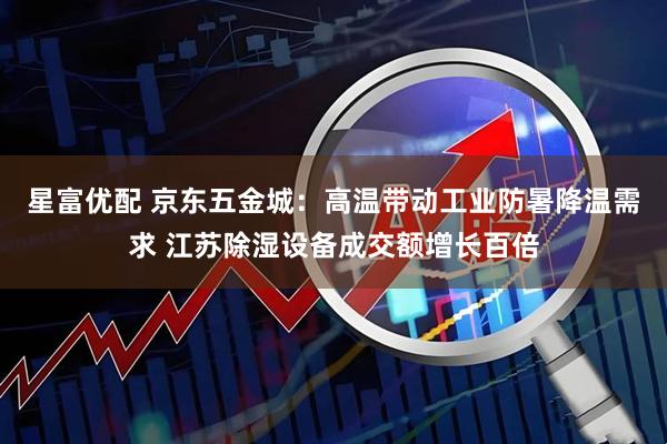 星富优配 京东五金城:高温带动工业防暑降温需求 江苏除湿设备成交额增长百倍
