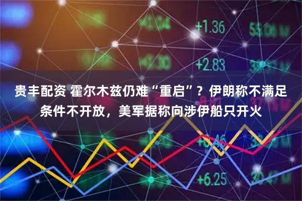 贵丰配资 霍尔木兹仍难“重启”？伊朗称不满足条件不开放，美军据称向涉伊船只开火