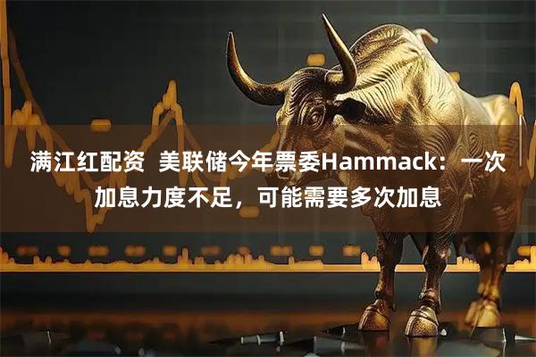 满江红配资  美联储今年票委Hammack：一次加息力度不足，可能需要多次加息