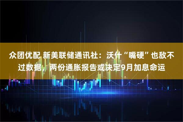 众团优配 新美联储通讯社：沃什“嘴硬”也敌不过数据，两份通胀报告或决定9月加息命运