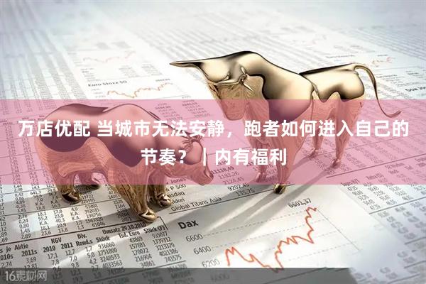 万店优配 当城市无法安静，跑者如何进入自己的节奏？｜内有福利