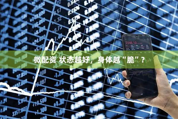 微配资 状态越好，身体越“脆”？
