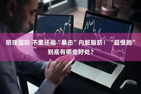 明珠国际 不累还能“暴击”内脏脂肪！“超慢跑”到底有哪些好处？