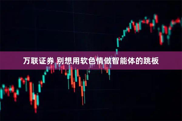 万联证券 别想用软色情做智能体的跳板