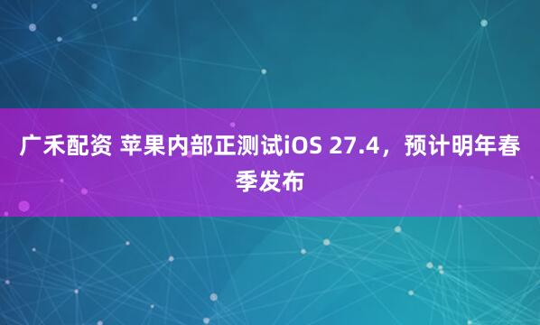广禾配资 苹果内部正测试iOS 27.4，预计明年春季发布